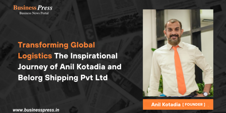 Transforming Global Logistics The Inspirational Journey of Anil Kotadia and Belorg Shipping Pvt Ltd