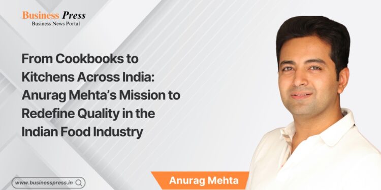 From Cookbooks to Kitchens Across India: Anurag Mehta’s Mission to Redefine Quality in the Indian Food Industry