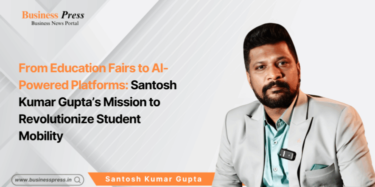 From Education Fairs to AI-Powered Platforms: Santosh Kumar Gupta’s Mission to Revolutionize Student Mobility
