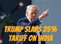 Trump imposes 25% Tariff on India imports plus Penalty, citing Russian ties and aggressive trade barriers