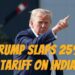 Trump imposes 25% Tariff on India imports plus Penalty, citing Russian ties and aggressive trade barriers